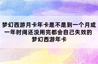 梦幻西游月卡年卡是不是到一个月或一年时间还没用完都会自己失效的 梦幻西游年卡